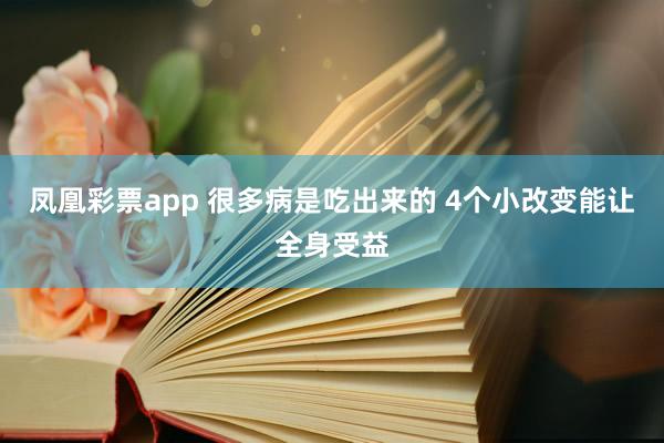 凤凰彩票app 很多病是吃出来的 4个小改变能让全身受益