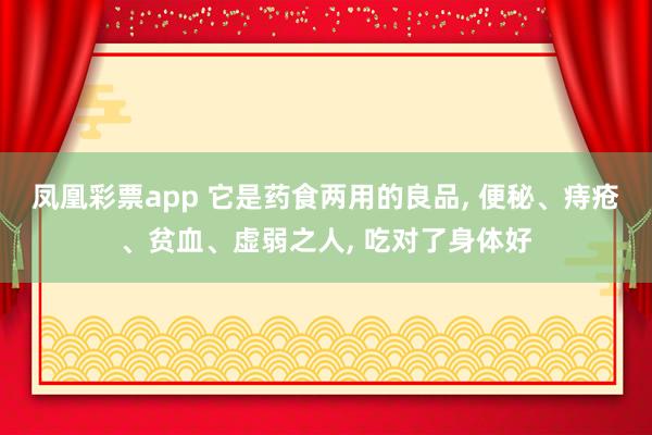 凤凰彩票app 它是药食两用的良品， 便秘、痔疮、贫血、虚弱之人， 吃对了身体好