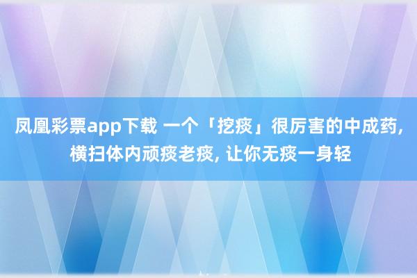凤凰彩票app下载 一个「挖痰」很厉害的中成药， 横扫体内顽痰老痰， 让你无痰一身轻