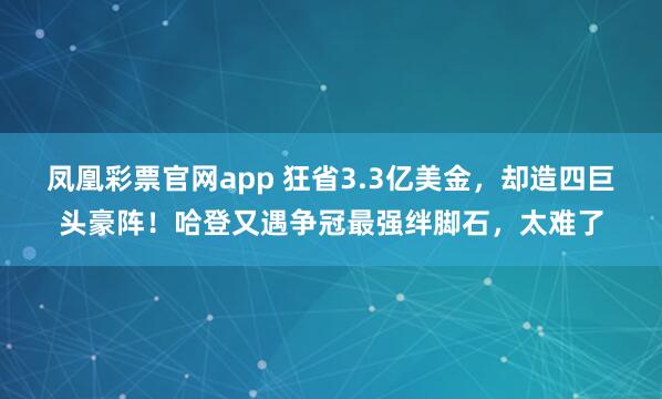 凤凰彩票官网app 狂省3.3亿美金，却造四巨头豪阵！哈登又遇争冠最强绊脚石，太难了