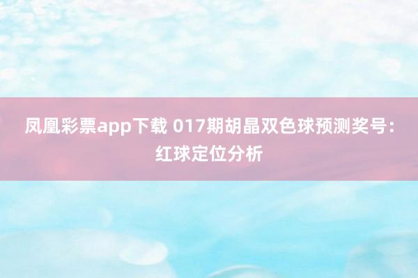 凤凰彩票app下载 017期胡晶双色球预测奖号：红球定位分析