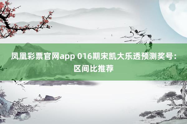 凤凰彩票官网app 016期宋凯大乐透预测奖号：区间比推荐