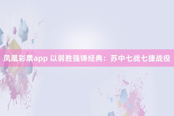 凤凰彩票app 以弱胜强铸经典：苏中七战七捷战役