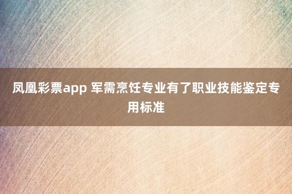 凤凰彩票app 军需烹饪专业有了职业技能鉴定专用标准