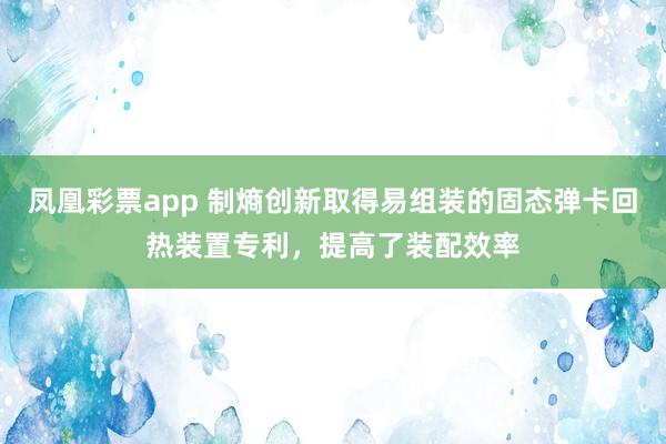凤凰彩票app 制熵创新取得易组装的固态弹卡回热装置专利，提高了装配效率