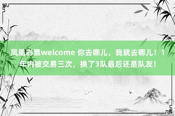 凤凰彩票welcome 你去哪儿，我就去哪儿！1年内被交易三次，换了3队最后还是队友！