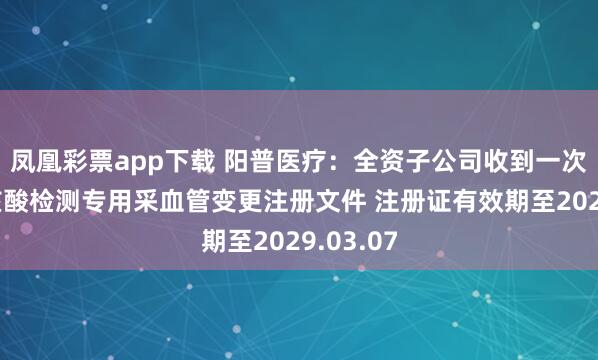 凤凰彩票app下载 阳普医疗：全资子公司收到一次性使用核酸检测专用采血管变更注册文件 注册证有效期至2029.03.07