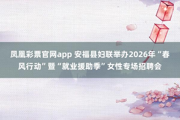 凤凰彩票官网app 安福县妇联举办2026年“春风行动”暨“就业援助季”女性专场招聘会