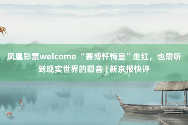 凤凰彩票welcome “赛博忏悔室”走红，也需听到现实世界的回音 | 新京报快评