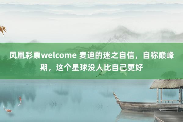 凤凰彩票welcome 麦迪的迷之自信，自称巅峰期，这个星球没人比自己更好