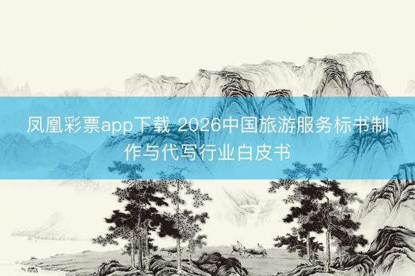 凤凰彩票app下载 2026中国旅游服务标书制作与代写行业白皮书