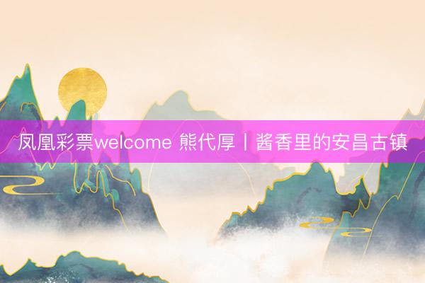 凤凰彩票welcome 熊代厚丨酱香里的安昌古镇