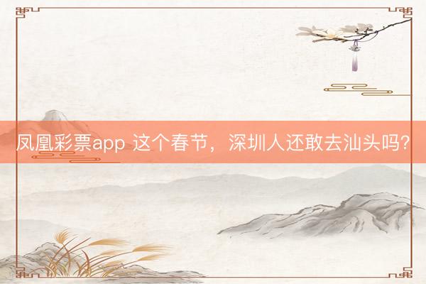 凤凰彩票app 这个春节，深圳人还敢去汕头吗？
