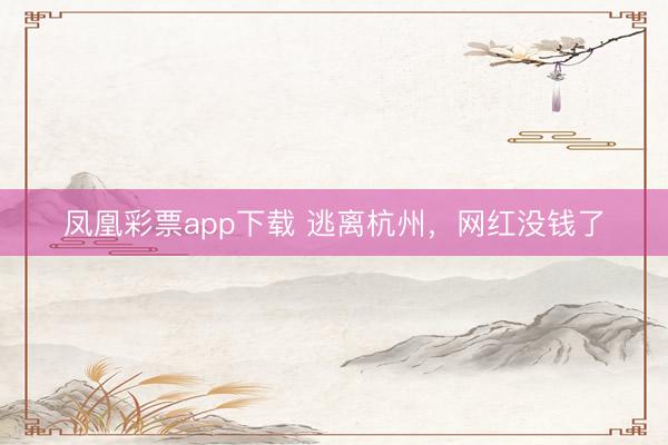 凤凰彩票app下载 逃离杭州，网红没钱了