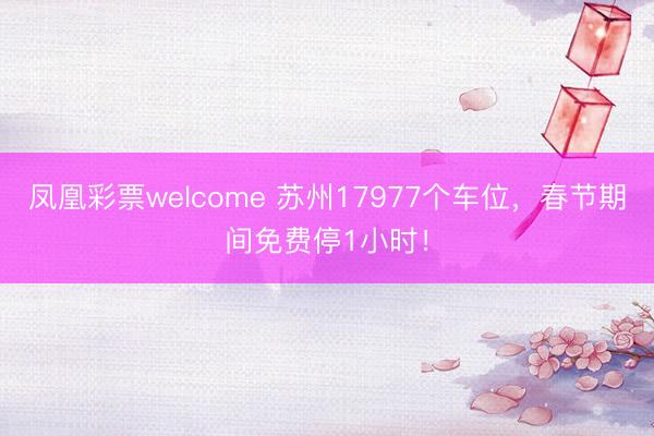 凤凰彩票welcome 苏州17977个车位，春节期间免费停1小时！