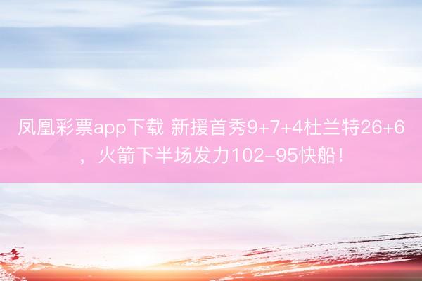 凤凰彩票app下载 新援首秀9+7+4杜兰特26+6，火箭下半场发力102-95快船！