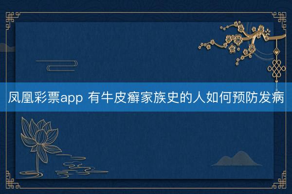 凤凰彩票app 有牛皮癣家族史的人如何预防发病
