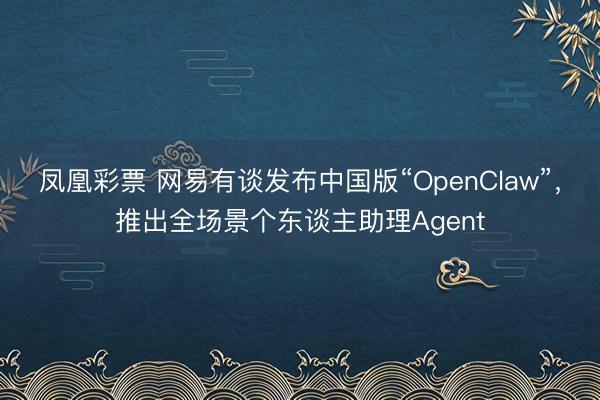 凤凰彩票 网易有谈发布中国版“OpenClaw”,推出全场景个东谈主助理Agent