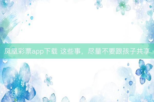 凤凰彩票app下载 这些事，尽量不要跟孩子共享