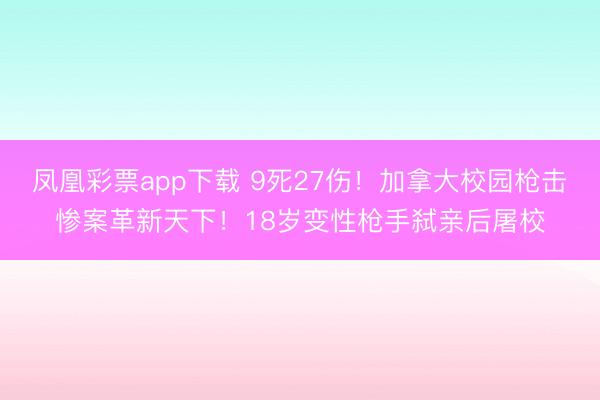 凤凰彩票app下载 9死27伤！加拿大校园枪击惨案革新天下！18岁变性枪手弑亲后屠校