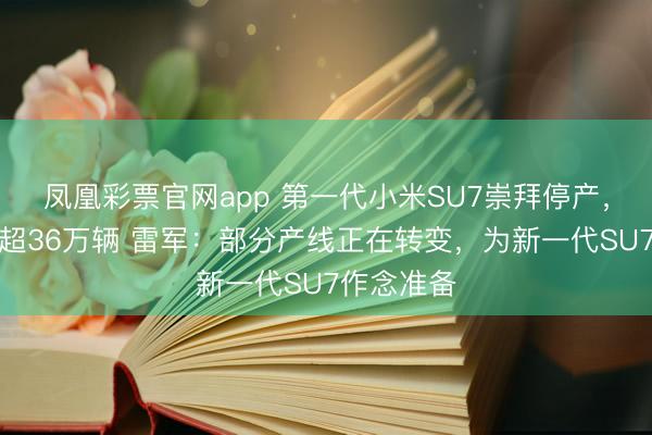凤凰彩票官网app 第一代小米SU7崇拜停产，规划录用超36万辆 雷军：部分产线正在转变，为新一代SU7作念准备