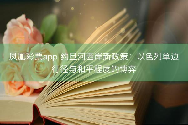 凤凰彩票app 约旦河西岸新政策：以色列单边行径与和平程度的博弈