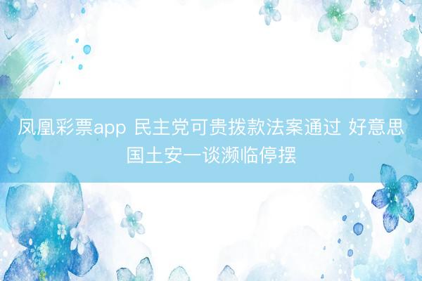 凤凰彩票app 民主党可贵拨款法案通过 好意思国土安一谈濒临停摆