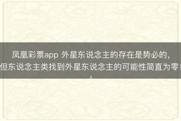 凤凰彩票app 外星东说念主的存在是势必的，但东说念主类找到外星东说念主的可能性简直为零！