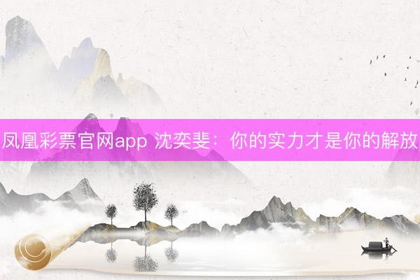 凤凰彩票官网app 沈奕斐:你的实力才是你的解放