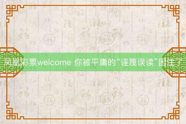 凤凰彩票welcome 你被平庸的“诬蔑误读”困住了
