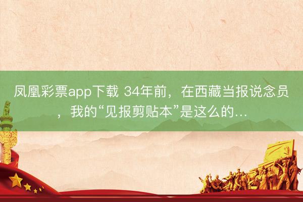 凤凰彩票app下载 34年前，在西藏当报说念员，我的“见报剪贴本”是这么的…