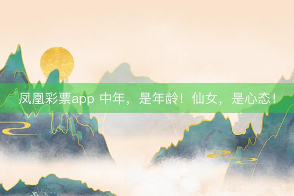 凤凰彩票app 中年,是年龄!仙女,是心态!