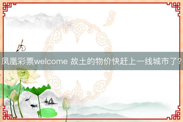 凤凰彩票welcome 故土的物价快赶上一线城市了？