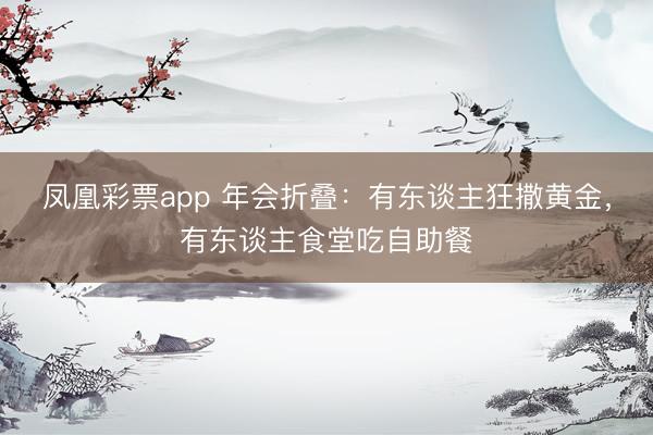 凤凰彩票app 年会折叠:有东谈主狂撒黄金,有东谈主食堂吃自助餐