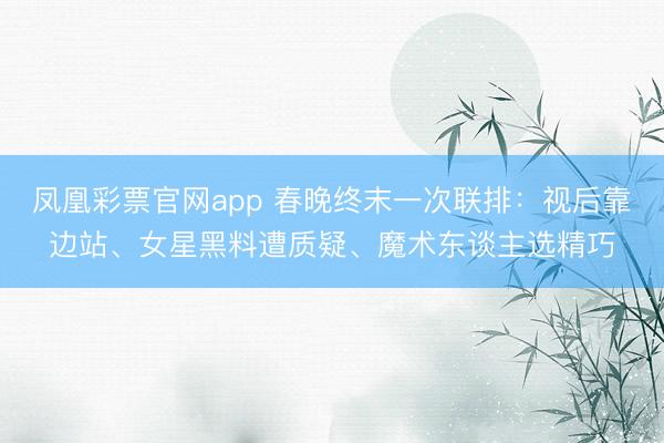 凤凰彩票官网app 春晚终末一次联排：视后靠边站、女星黑料遭质疑、魔术东谈主选精巧