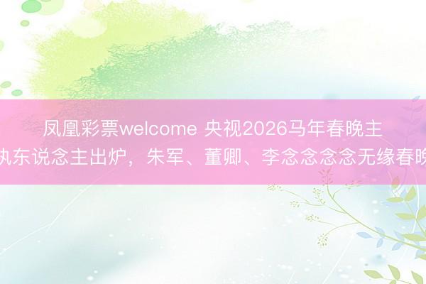 凤凰彩票welcome 央视2026马年春晚主执东说念主出炉,朱军、董卿、李念念念念无缘春晚