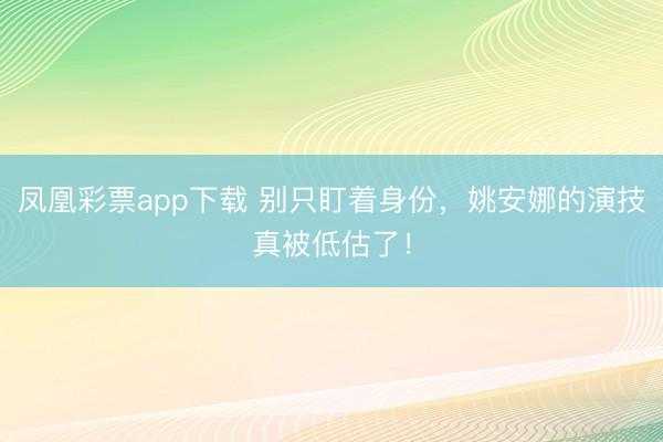 凤凰彩票app下载 别只盯着身份,姚安娜的演技真被低估了!