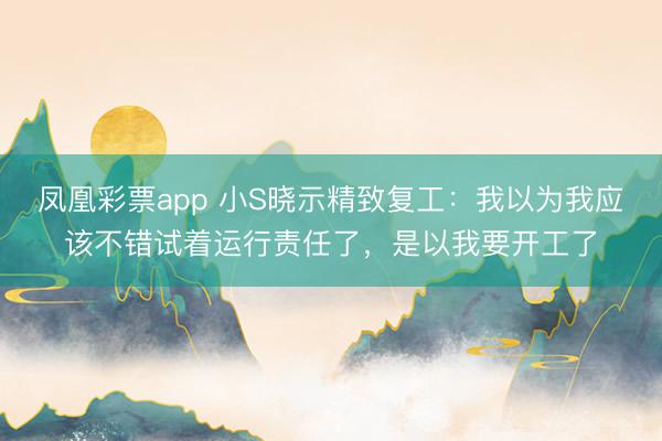 凤凰彩票app 小S晓示精致复工:我以为我应该不错试着运行责任了,是以我要开工了