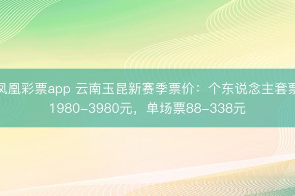 凤凰彩票app 云南玉昆新赛季票价:个东说念主套票1980-3980元,单场票88-338元