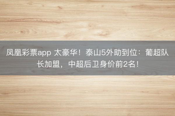 凤凰彩票app 太豪华!泰山5外助到位:葡超队长加盟,中超后卫身价前2名!