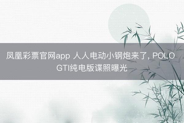 凤凰彩票官网app 人人电动小钢炮来了, POLO GTI纯电版谍照曝光