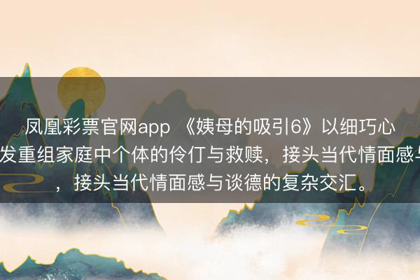 凤凰彩票官网app 《姨母的吸引6》以细巧心扉和克制手法,阐发重组家庭中个体的伶仃与救赎,接头当代情面感与谈德的复杂交汇。
