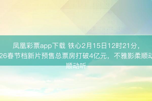 凤凰彩票app下载 铁心2月15日12时21分，2026春节档新片预售总票房打破4亿元，不雅影柔顺动听