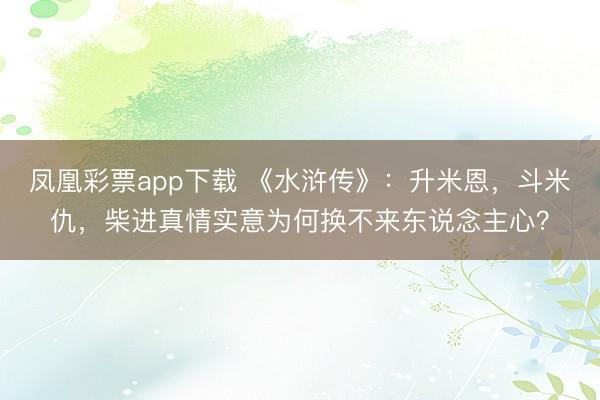凤凰彩票app下载 《水浒传》：升米恩，斗米仇，柴进真情实意为何换不来东说念主心？
