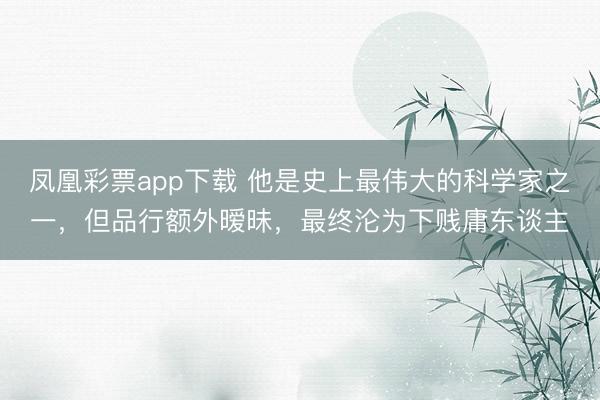 凤凰彩票app下载 他是史上最伟大的科学家之一,但品行额外暧昧,最终沦为下贱庸东谈主
