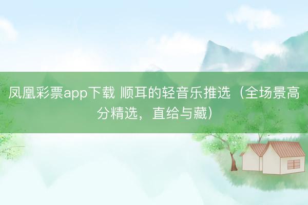 凤凰彩票app下载 顺耳的轻音乐推选(全场景高分精选,直给与藏)