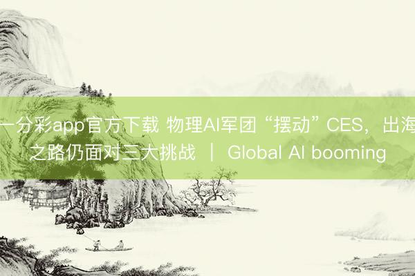一分彩app官方下载 物理AI军团 “摆动” CES，出海之路仍面对三大挑战 ｜ Global AI booming