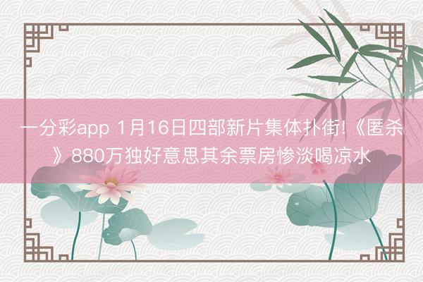 一分彩app 1月16日四部新片集体扑街!《匿杀》880万独好意思其余票房惨淡喝凉水