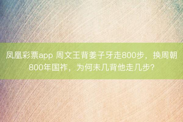 凤凰彩票app 周文王背姜子牙走800步，换周朝800年国祚，为何未几背他走几步？