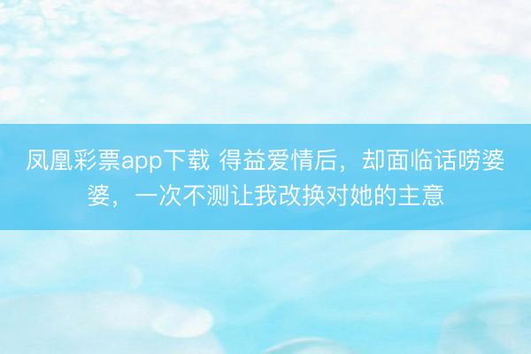 凤凰彩票app下载 得益爱情后，却面临话唠婆婆，一次不测让我改换对她的主意